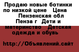 Продаю новые ботинки,по низкой цене › Цена ­ 850 - Пензенская обл., Пенза г. Дети и материнство » Детская одежда и обувь   